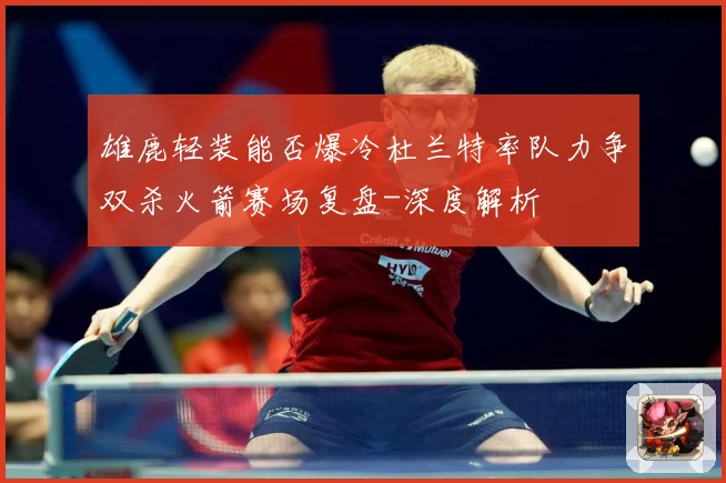 雄鹿轻装能否爆冷杜兰特率队力争双杀火箭赛场复盘-深度解析