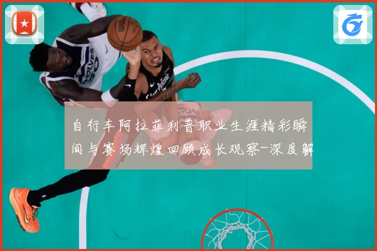 自行车阿拉菲利普职业生涯精彩瞬间与赛场辉煌回顾成长观察-深度解析