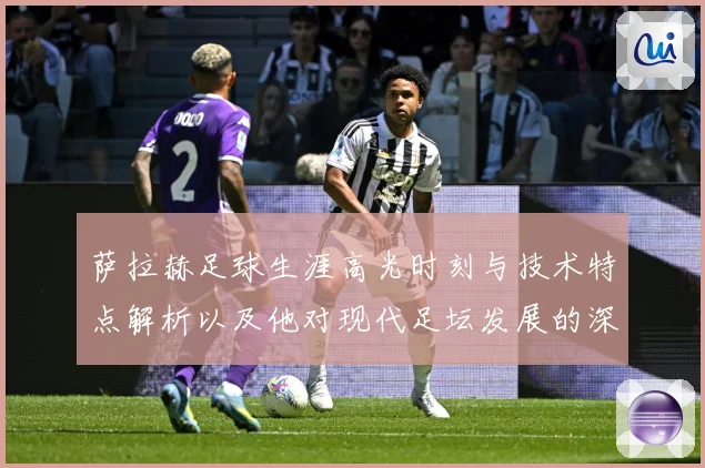 萨拉赫足球生涯高光时刻与技术特点解析以及他对现代足坛发展的深远影响-深度解析