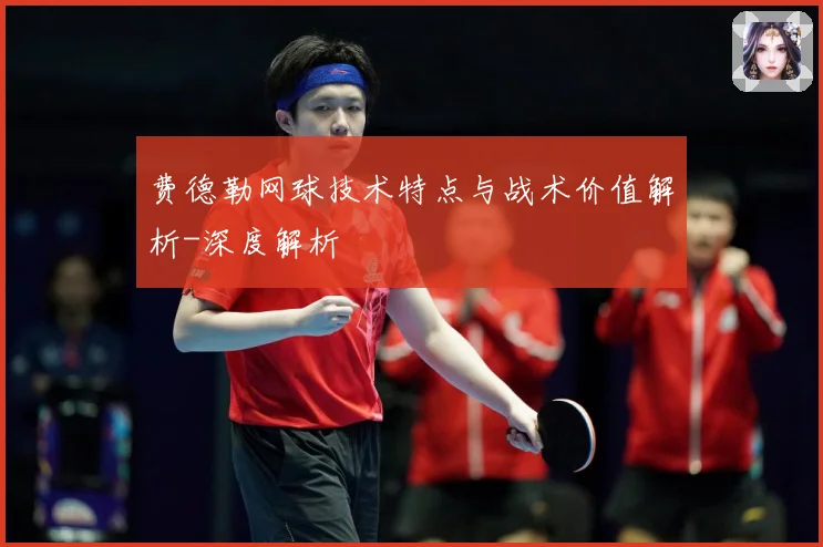 费德勒网球技术特点与战术价值解析-深度解析