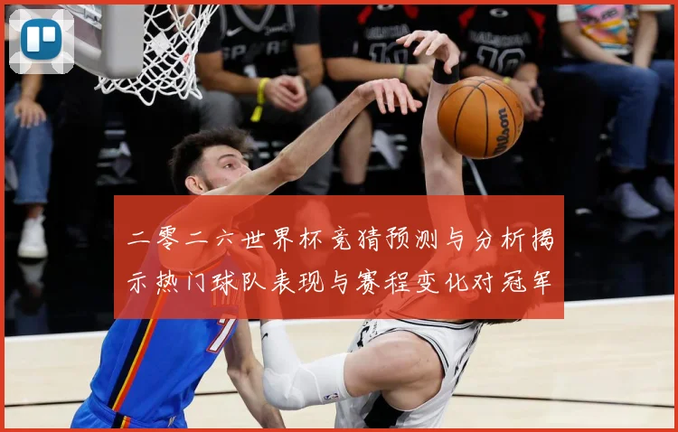 二零二六世界杯竞猜预测与分析揭示热门球队表现与赛程变化对冠军数据研判-深度解析