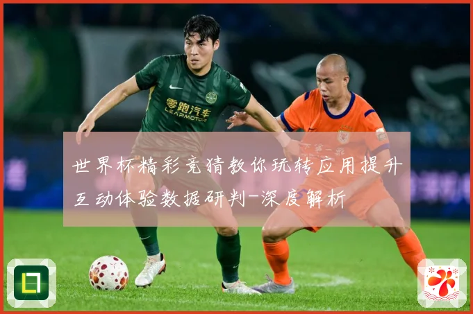 世界杯精彩竞猜教你玩转应用提升互动体验数据研判-深度解析