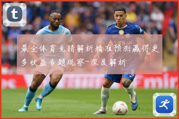 最全体育竞猜解析精准预测赢得更多收益专题观察-深度解析