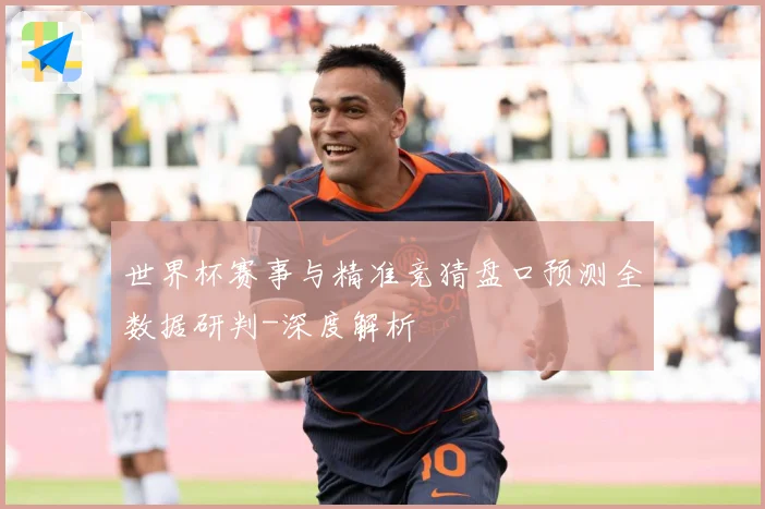 世界杯赛事与精准竞猜盘口预测全数据研判-深度解析