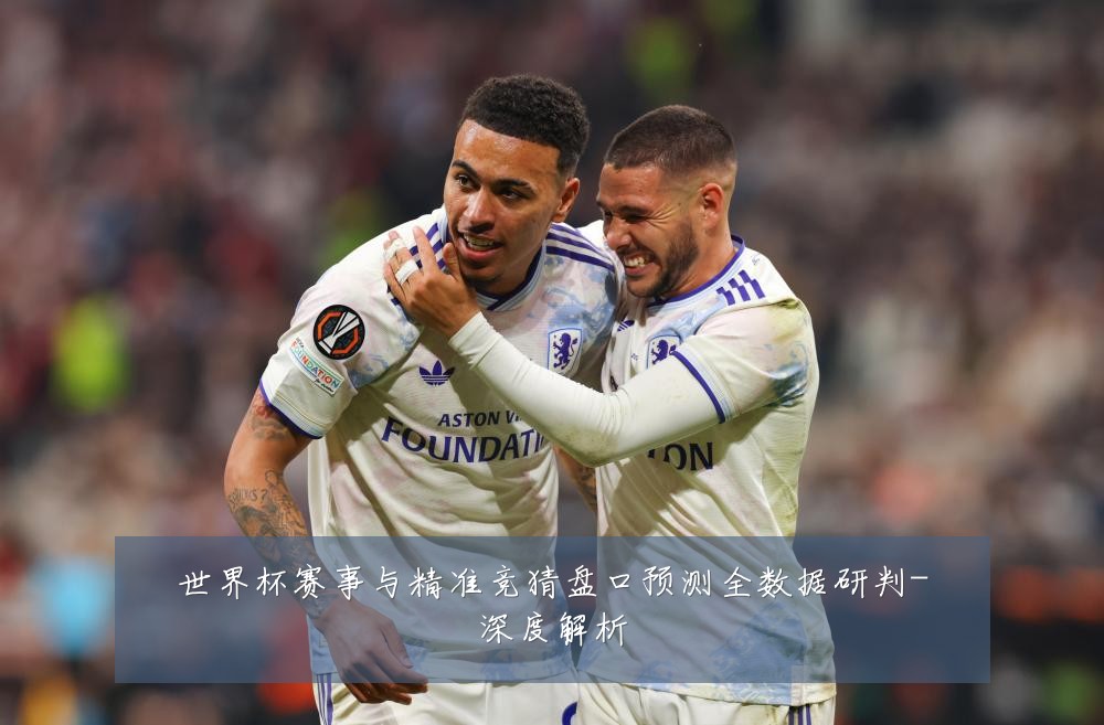 世界杯赛事与精准竞猜盘口预测全数据研判-深度解析