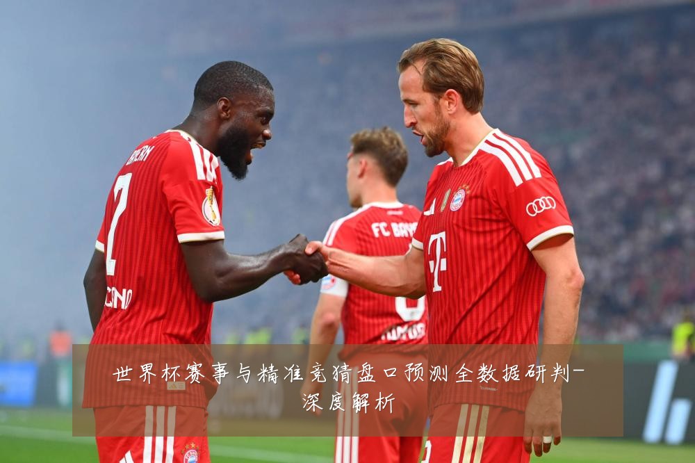 世界杯赛事与精准竞猜盘口预测全数据研判-深度解析