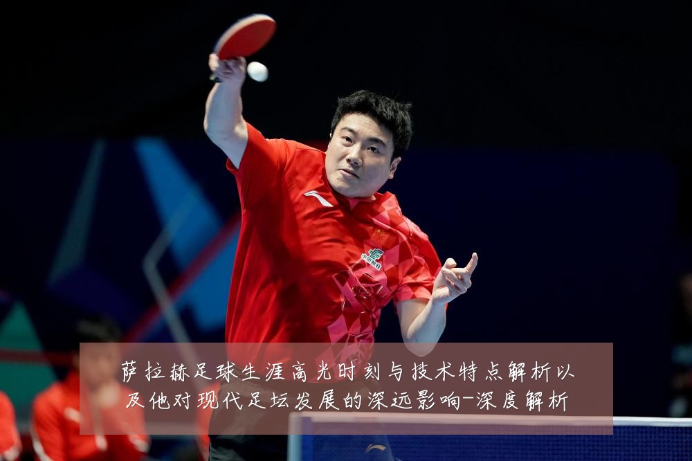 萨拉赫足球生涯高光时刻与技术特点解析以及他对现代足坛发展的深远影响-深度解析