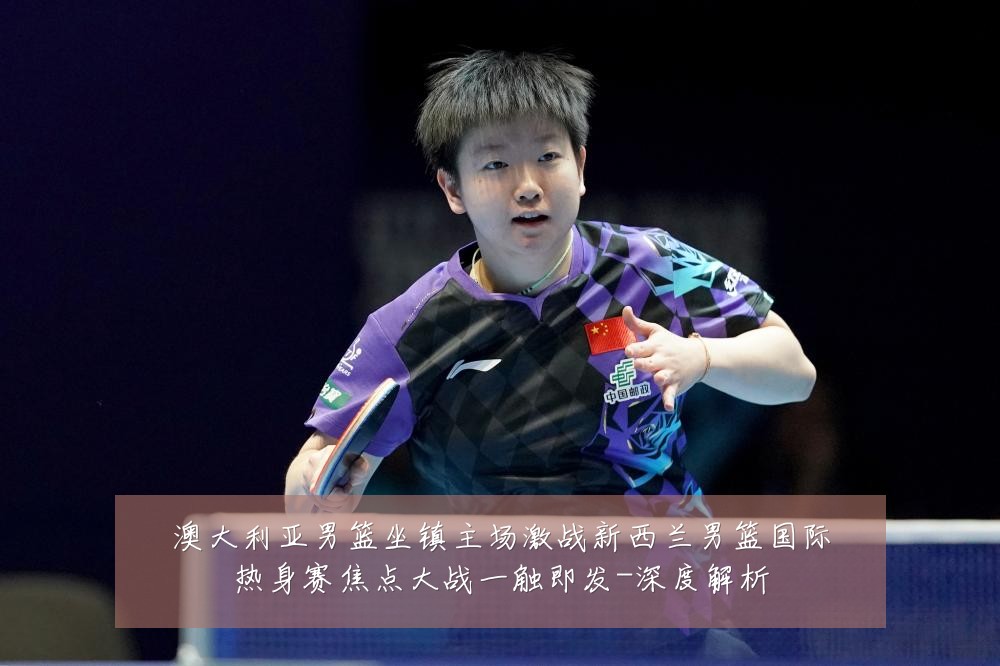 澳大利亚男篮坐镇主场激战新西兰男篮国际热身赛焦点大战一触即发-深度解析
