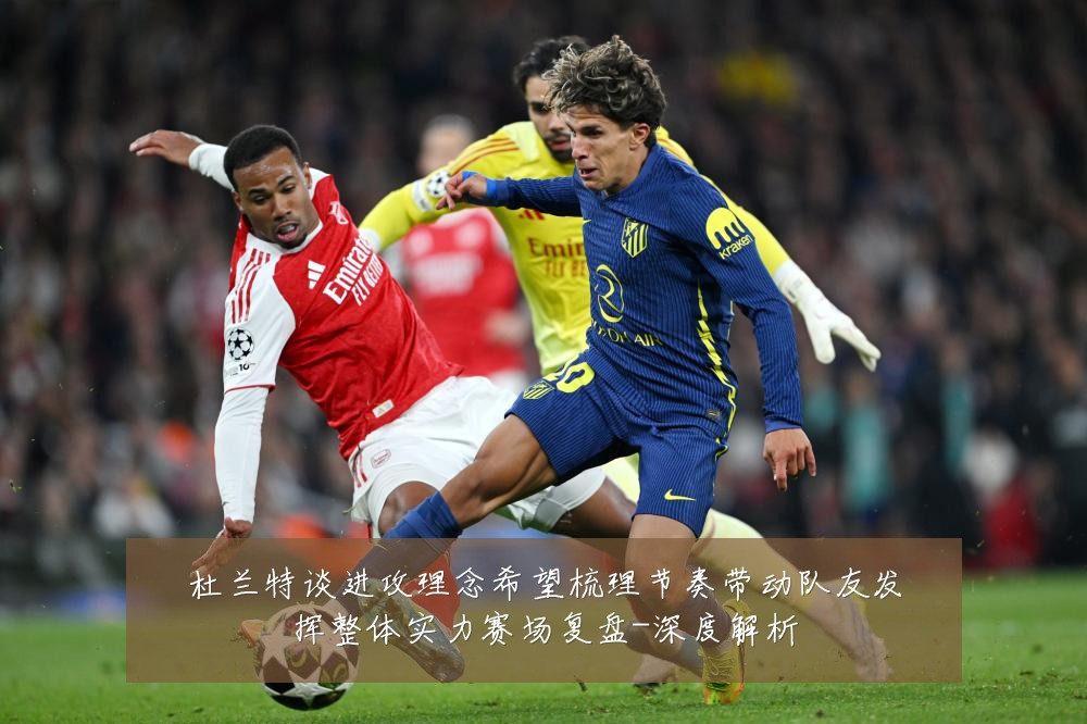 杜兰特谈进攻理念希望梳理节奏带动队友发挥整体实力赛场复盘-深度解析