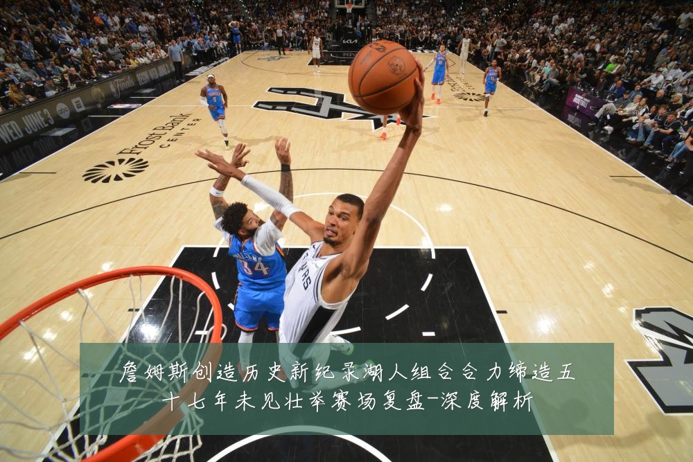 詹姆斯创造历史新纪录湖人组合合力缔造五十七年未见壮举赛场复盘-深度解析